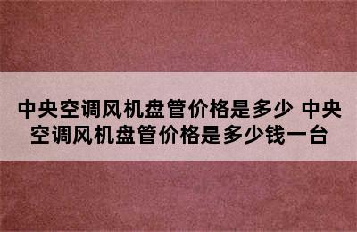 中央空调风机盘管价格是多少 中央空调风机盘管价格是多少钱一台